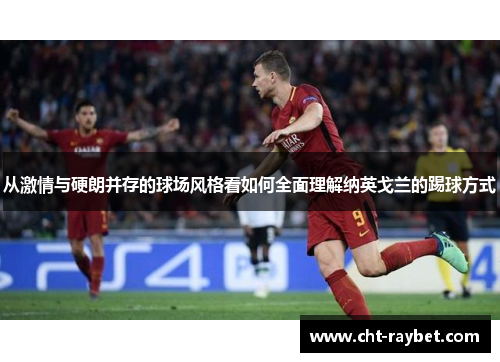 从激情与硬朗并存的球场风格看如何全面理解纳英戈兰的踢球方式
