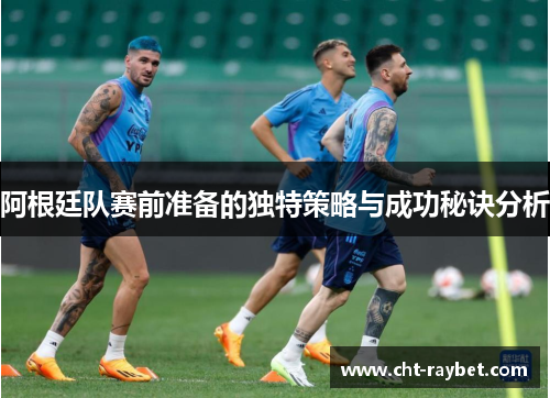 阿根廷队赛前准备的独特策略与成功秘诀分析
