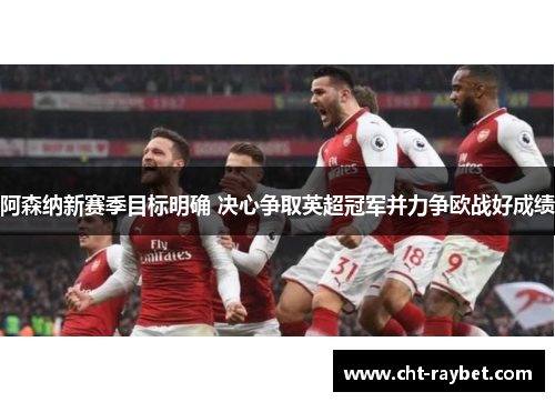 阿森纳新赛季目标明确 决心争取英超冠军并力争欧战好成绩