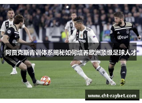 阿贾克斯青训体系揭秘如何培养欧洲顶级足球人才