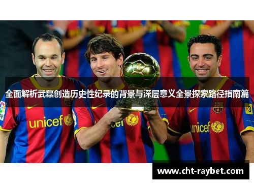 全面解析武磊创造历史性纪录的背景与深层意义全景探索路径指南篇