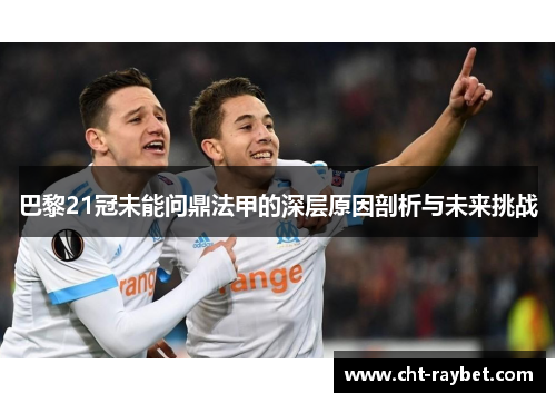 巴黎21冠未能问鼎法甲的深层原因剖析与未来挑战