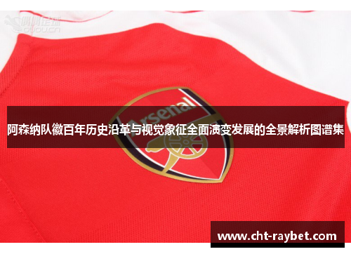 阿森纳队徽百年历史沿革与视觉象征全面演变发展的全景解析图谱集