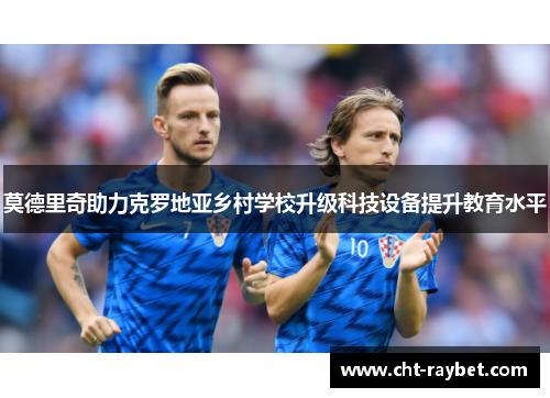 莫德里奇助力克罗地亚乡村学校升级科技设备提升教育水平