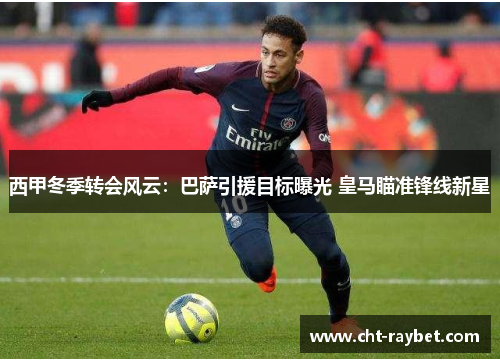 西甲冬季转会风云：巴萨引援目标曝光 皇马瞄准锋线新星