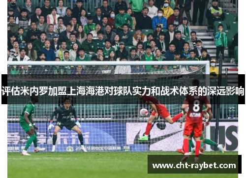 评估米内罗加盟上海海港对球队实力和战术体系的深远影响