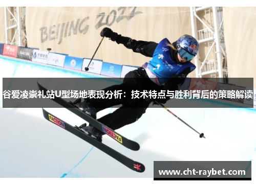 谷爱凌崇礼站U型场地表现分析：技术特点与胜利背后的策略解读
