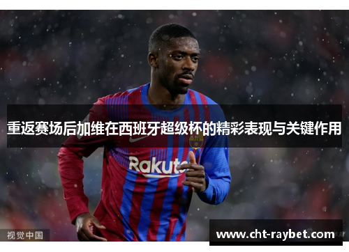 重返赛场后加维在西班牙超级杯的精彩表现与关键作用