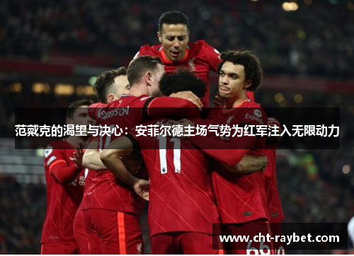 范戴克的渴望与决心：安菲尔德主场气势为红军注入无限动力