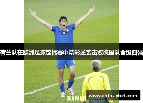 荷兰队在欧洲足球锦标赛中精彩逆袭击败德国队晋级四强