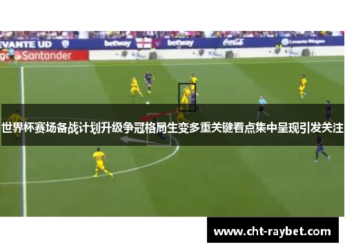 世界杯赛场备战计划升级争冠格局生变多重关键看点集中呈现引发关注