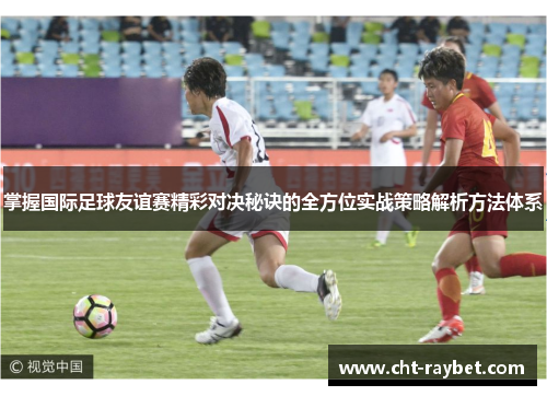掌握国际足球友谊赛精彩对决秘诀的全方位实战策略解析方法体系