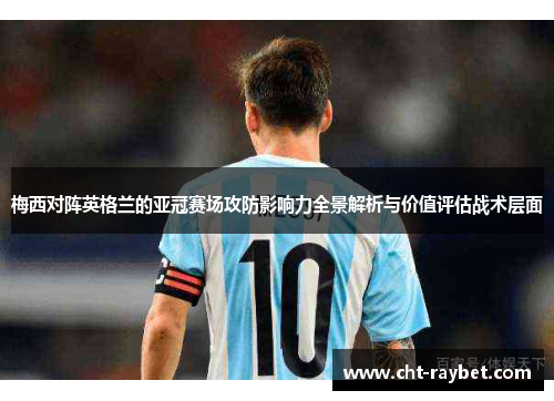 梅西对阵英格兰的亚冠赛场攻防影响力全景解析与价值评估战术层面