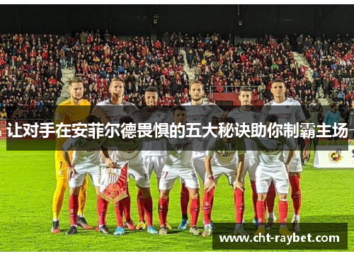 让对手在安菲尔德畏惧的五大秘诀助你制霸主场