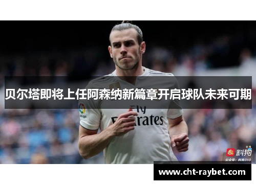 贝尔塔即将上任阿森纳新篇章开启球队未来可期