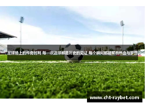 足球场上的传奇时刻 每一次进球都是历史的见证 每个瞬间都凝聚着热血与梦想