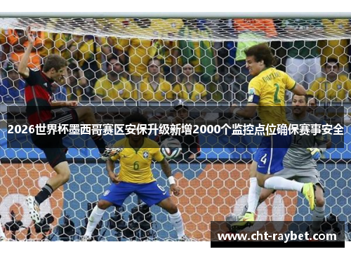 2026世界杯墨西哥赛区安保升级新增2000个监控点位确保赛事安全