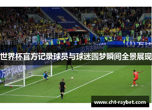 世界杯官方记录球员与球迷圆梦瞬间全景展现