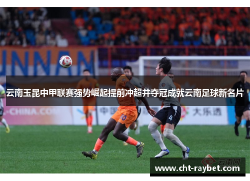 云南玉昆中甲联赛强势崛起提前冲超并夺冠成就云南足球新名片