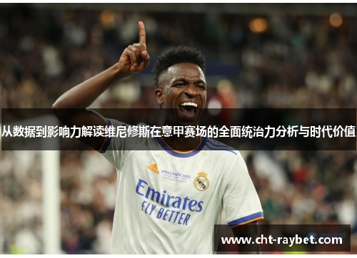 从数据到影响力解读维尼修斯在意甲赛场的全面统治力分析与时代价值