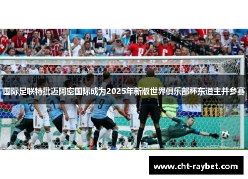 国际足联特批迈阿密国际成为2025年新版世界俱乐部杯东道主并参赛