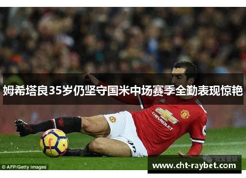 姆希塔良35岁仍坚守国米中场赛季全勤表现惊艳