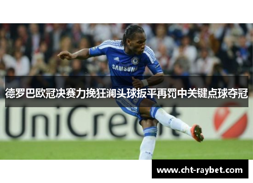 德罗巴欧冠决赛力挽狂澜头球扳平再罚中关键点球夺冠