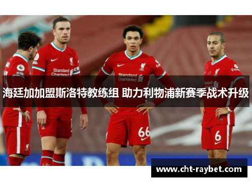 海廷加加盟斯洛特教练组 助力利物浦新赛季战术升级