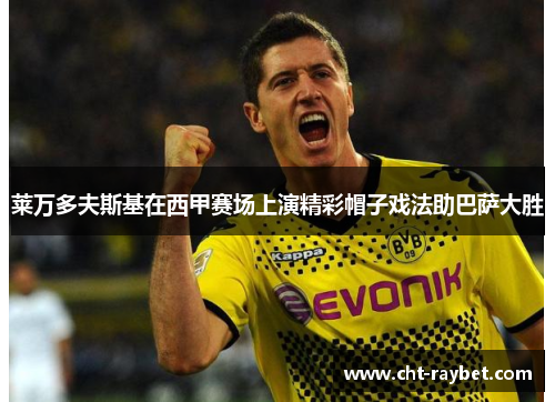 莱万多夫斯基在西甲赛场上演精彩帽子戏法助巴萨大胜