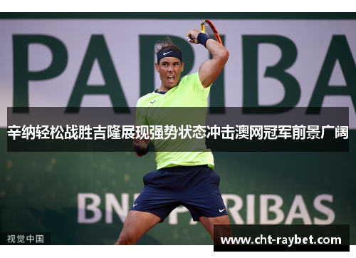 辛纳轻松战胜吉隆展现强势状态冲击澳网冠军前景广阔