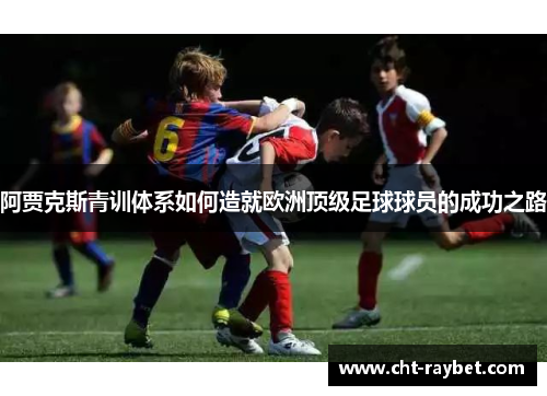 阿贾克斯青训体系如何造就欧洲顶级足球球员的成功之路