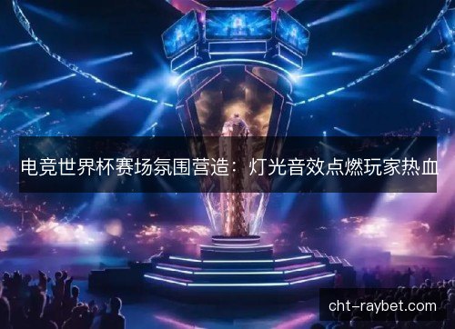 电竞世界杯赛场氛围营造：灯光音效点燃玩家热血